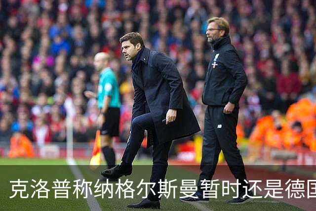 克洛普称纳格尔斯曼暂时还是德国主帅，纳帅拒绝回应：下一个问题