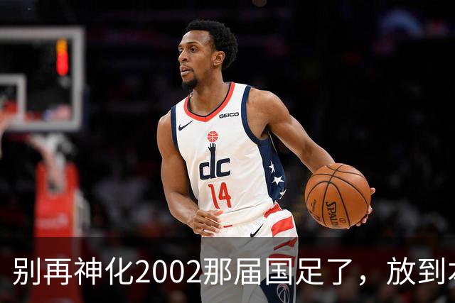 别再神化2002那届国足了，放到本届世预赛，他们一样出不了线